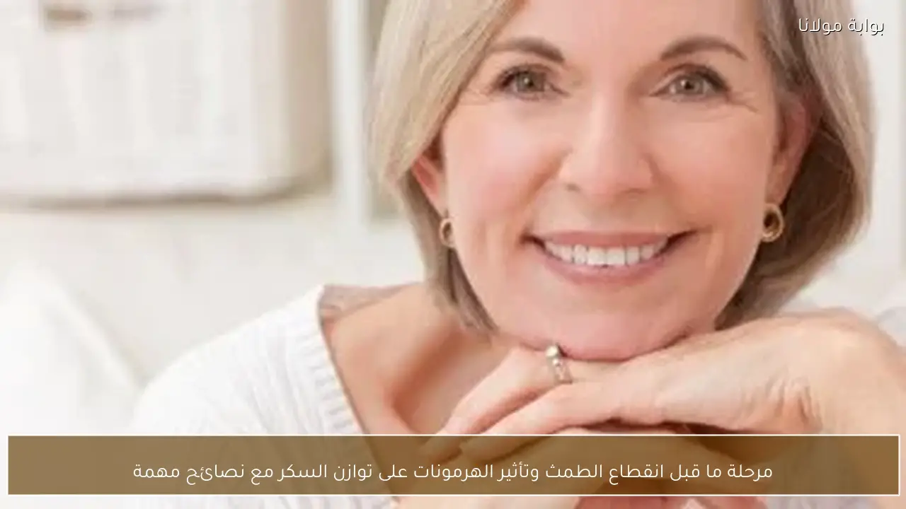 مرحلة ما قبل انقطاع الطمث وتأثير الهرمونات على توازن السكر مع نصائح مهمة