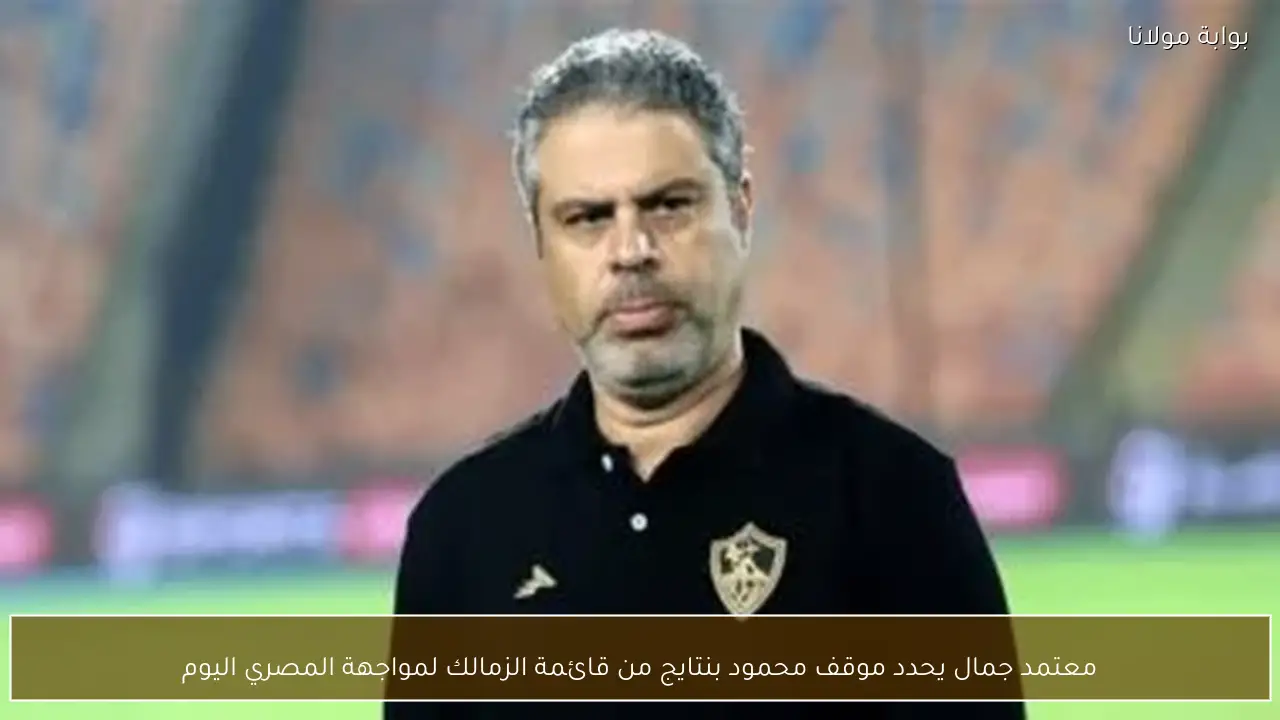 معتمد جمال يحدد موقف محمود بنتايج من قائمة الزمالك لمواجهة المصري اليوم