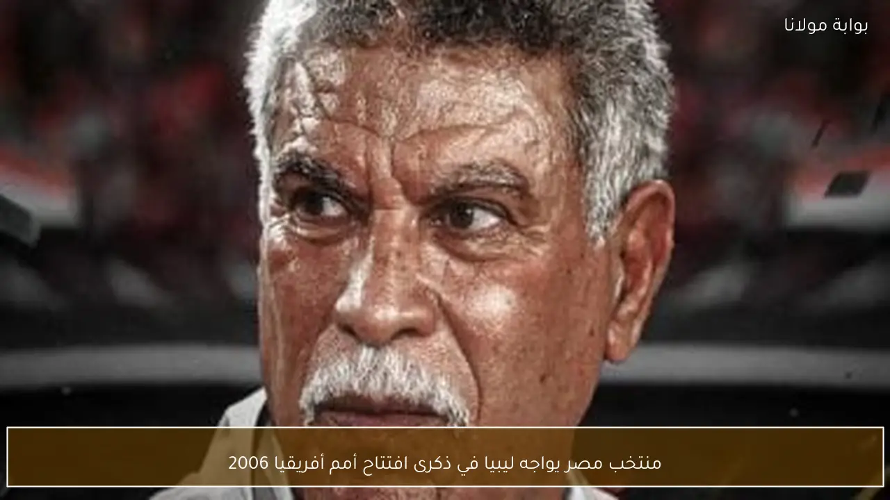 منتخب مصر يواجه ليبيا في ذكرى افتتاح أمم أفريقيا 2006