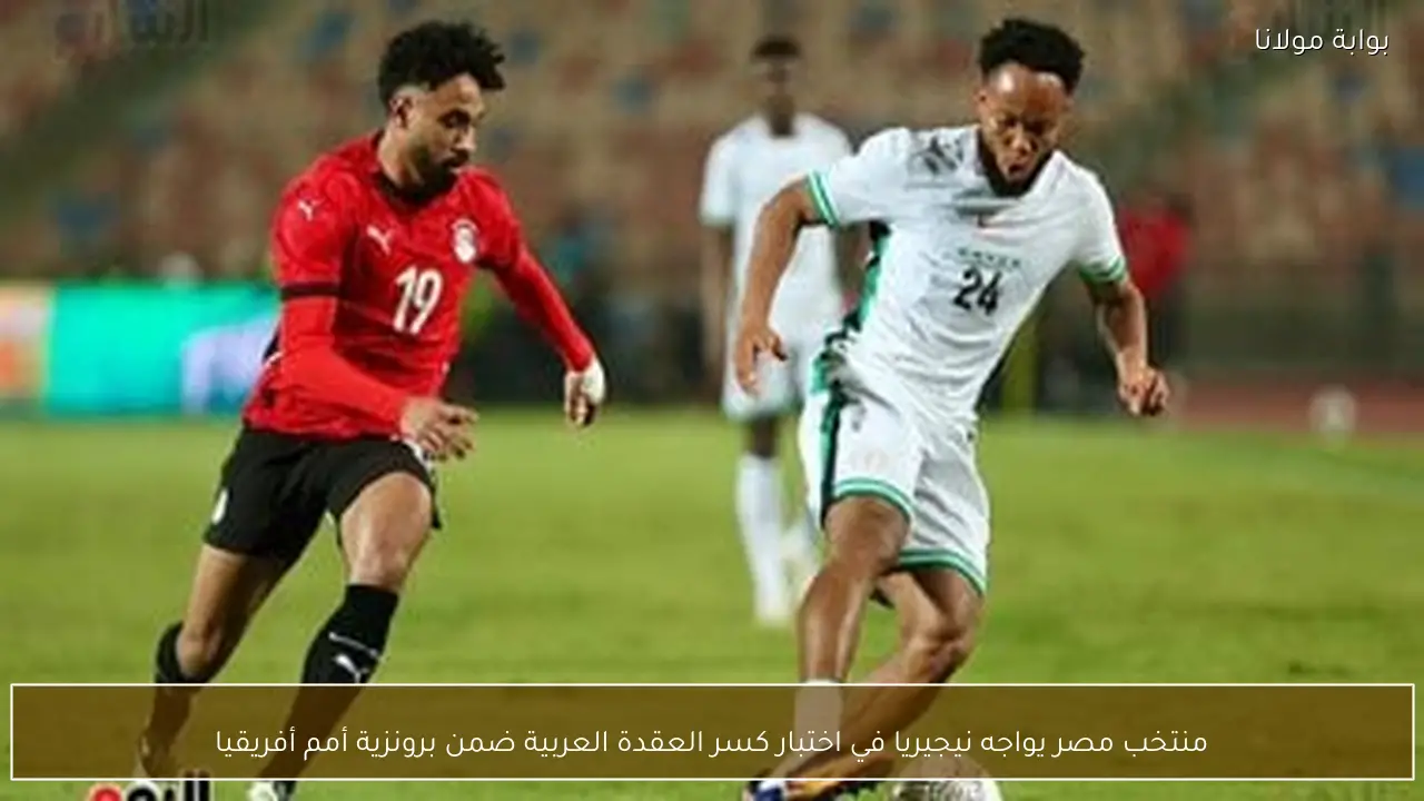منتخب مصر يواجه نيجيريا في اختبار كسر العقدة العربية ضمن برونزية أمم أفريقيا