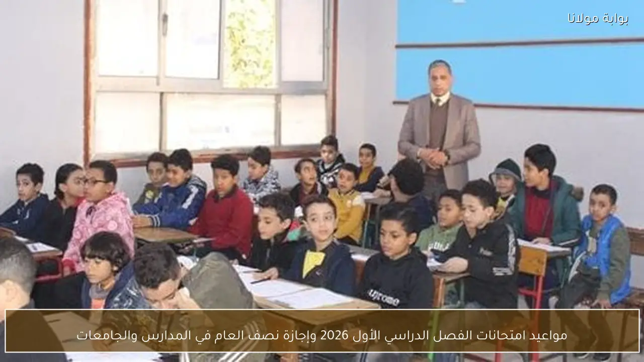 مواعيد امتحانات الفصل الدراسي الأول 2026 وإجازة نصف العام في المدارس والجامعات