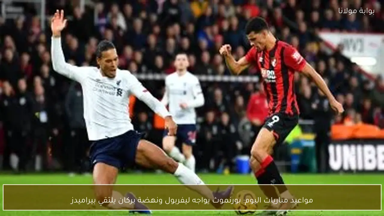 مواعيد مباريات اليوم: بورنموث يواجه ليفربول ونهضة بركان يلتقي بيراميدز