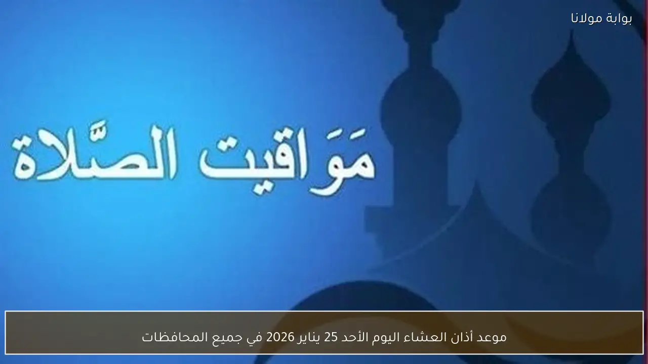 موعد أذان العشاء اليوم الأحد 25 يناير 2026 في جميع المحافظات