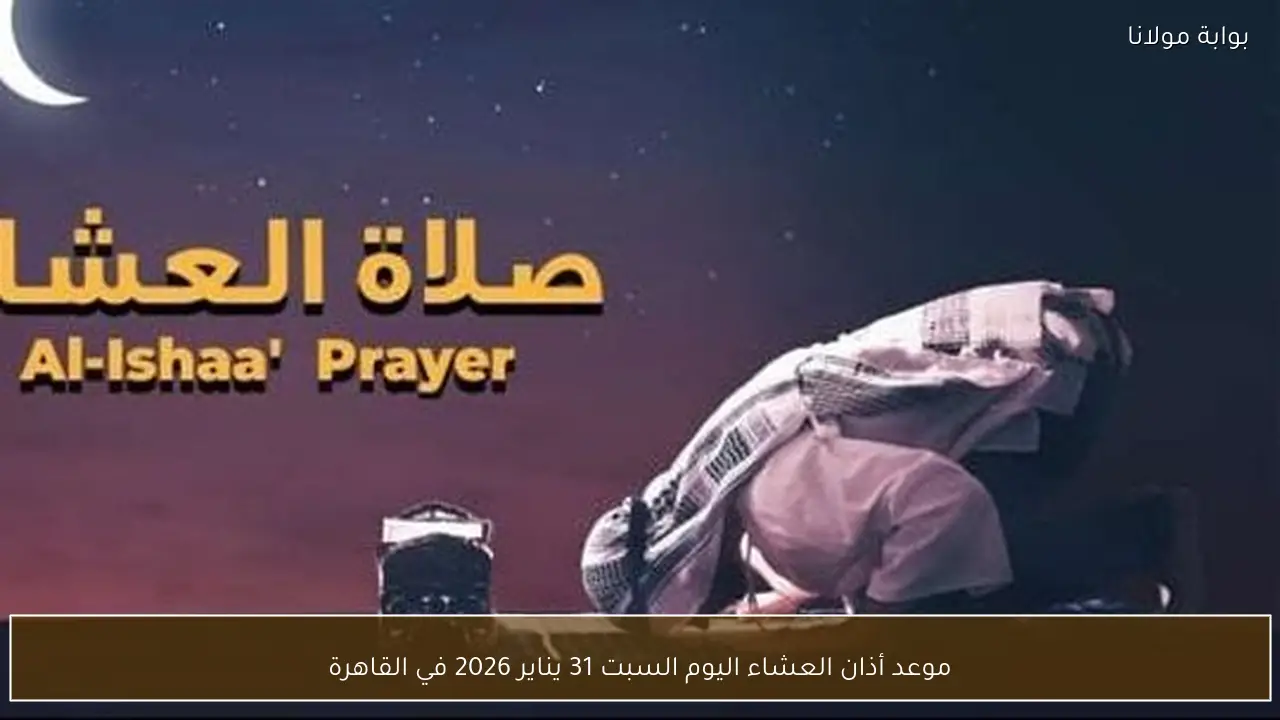 موعد أذان العشاء اليوم السبت 31 يناير 2026 في القاهرة