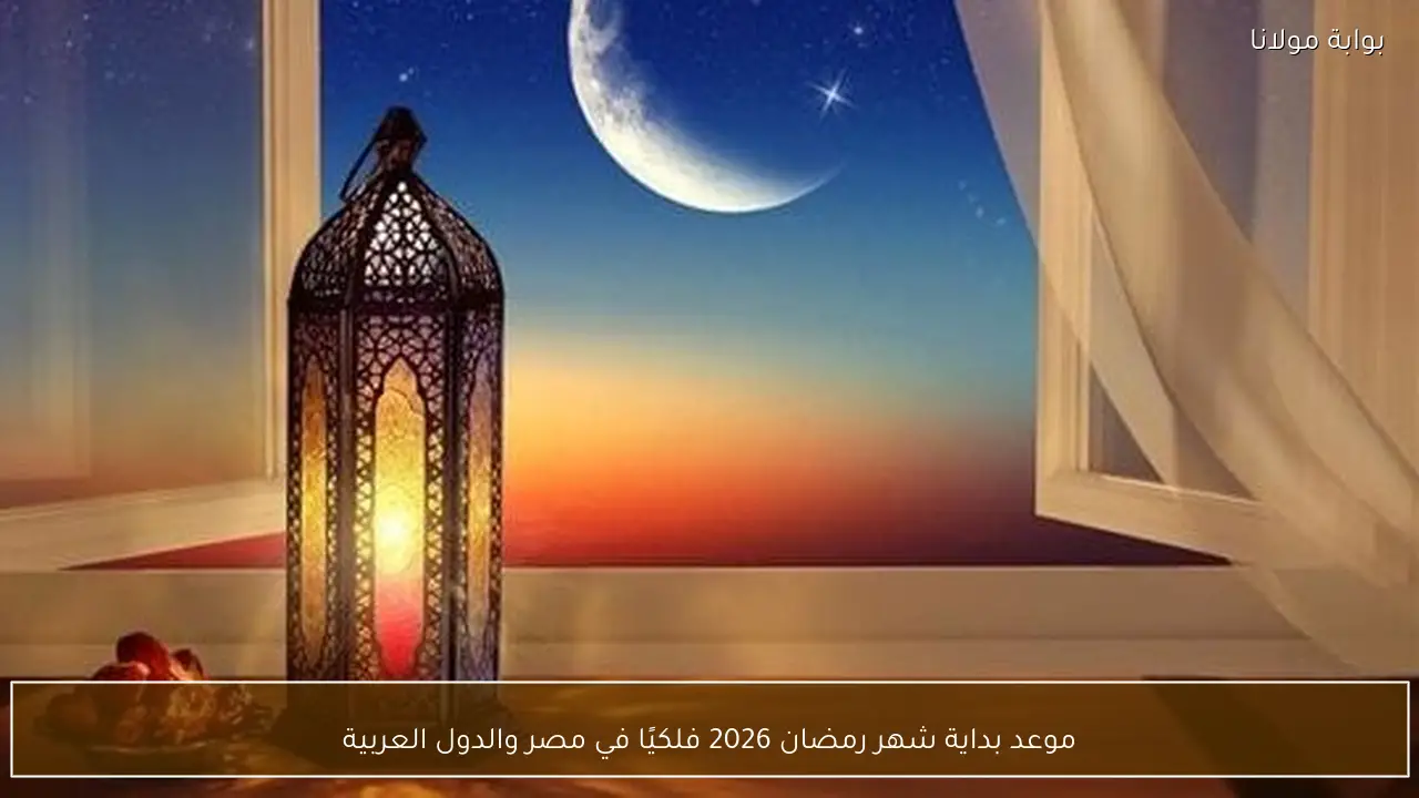موعد بداية شهر رمضان 2026 فلكيًا في مصر والدول العربية
