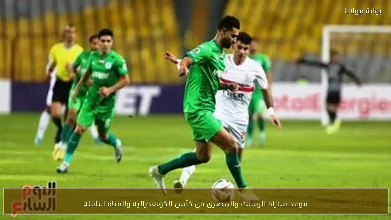 موعد مباراة الزمالك والمصري في كأس الكونفدرالية والقناة الناقلة