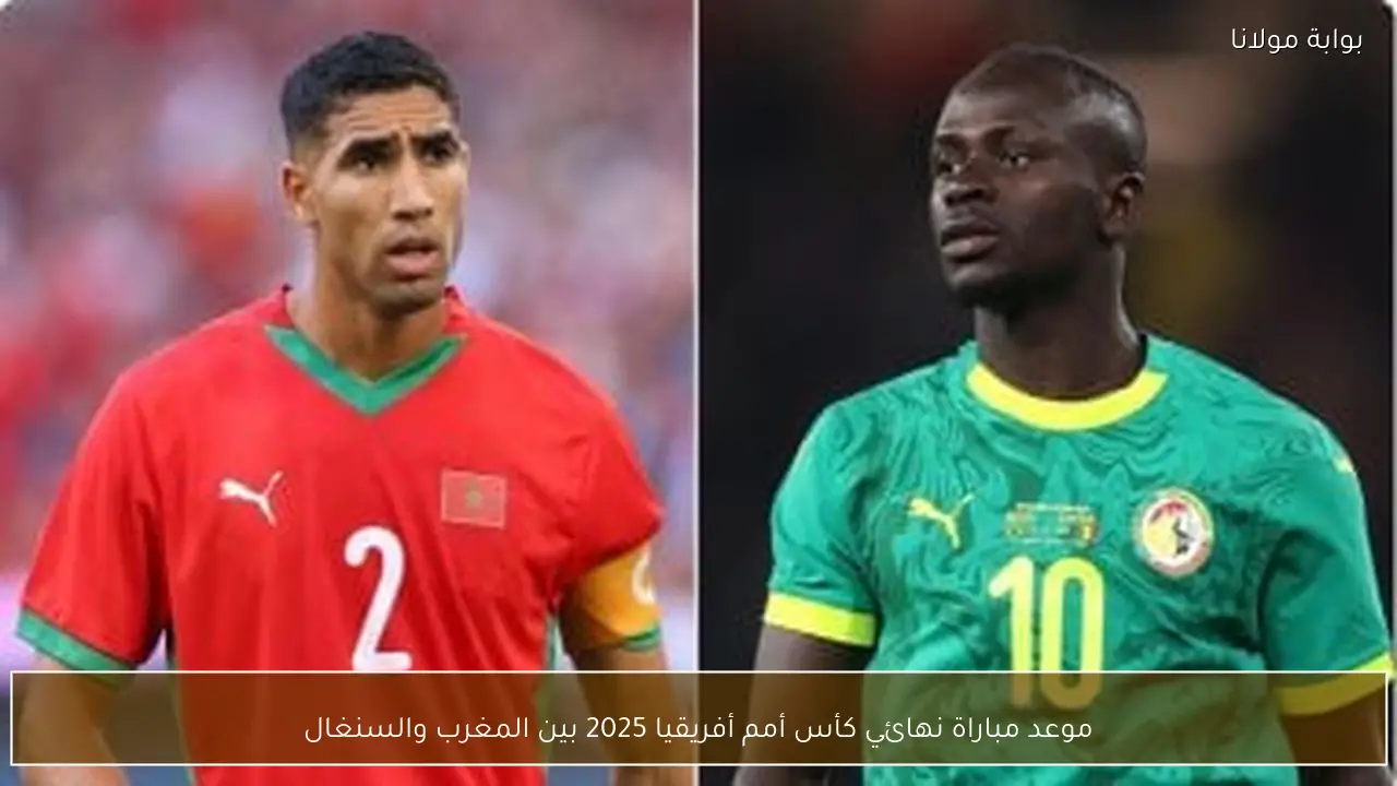 موعد مباراة نهائي كأس أمم أفريقيا 2025 بين المغرب والسنغال