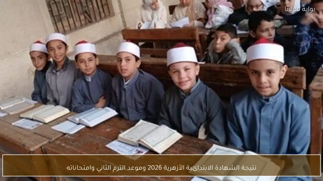 نتيجة الشهادة الابتدائية الأزهرية 2026 وموعد الترم الثاني وامتحاناته
