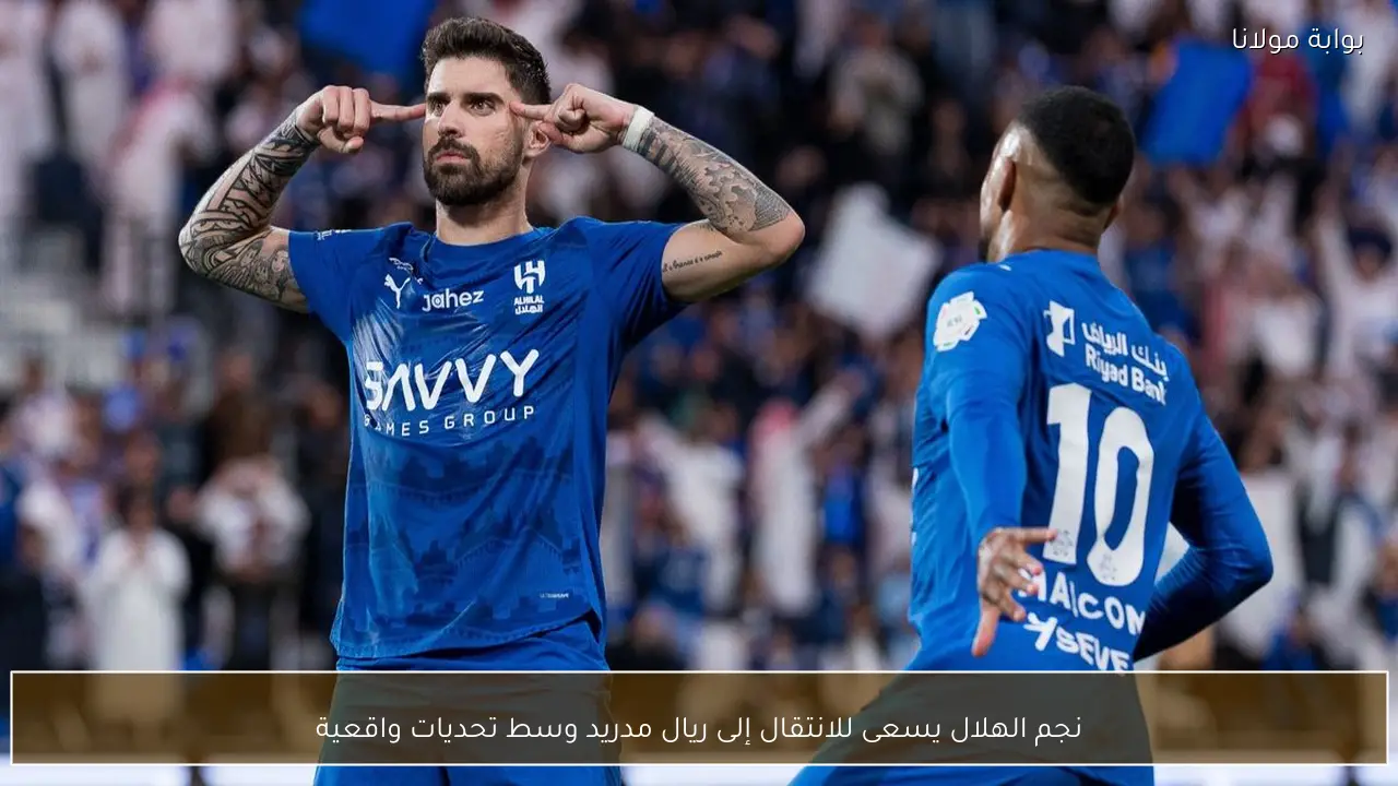 نجم الهلال يسعى للانتقال إلى ريال مدريد وسط تحديات واقعية