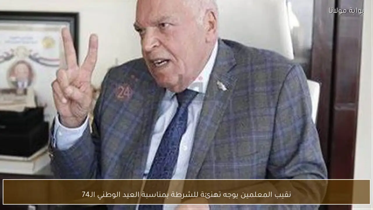 نقيب المعلمين يوجه تهنئة للشرطة بمناسبة العيد الوطني الـ74