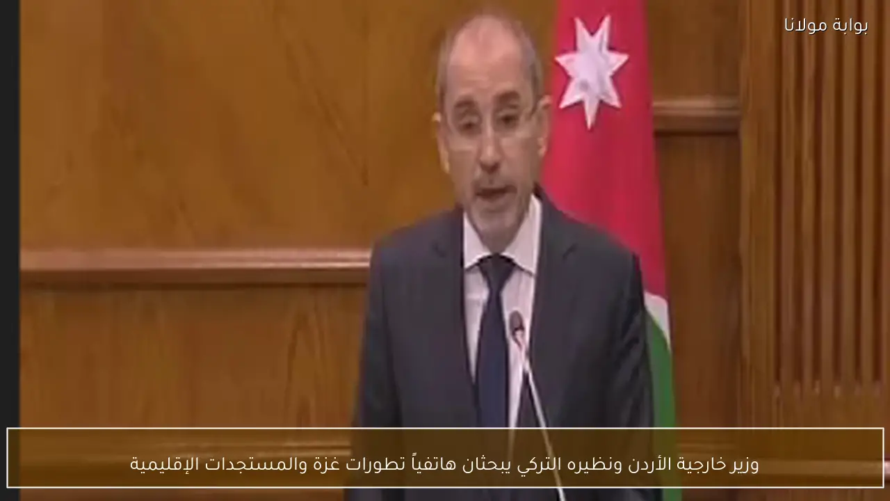 وزير خارجية الأردن ونظيره التركي يبحثان هاتفياً تطورات غزة والمستجدات الإقليمية