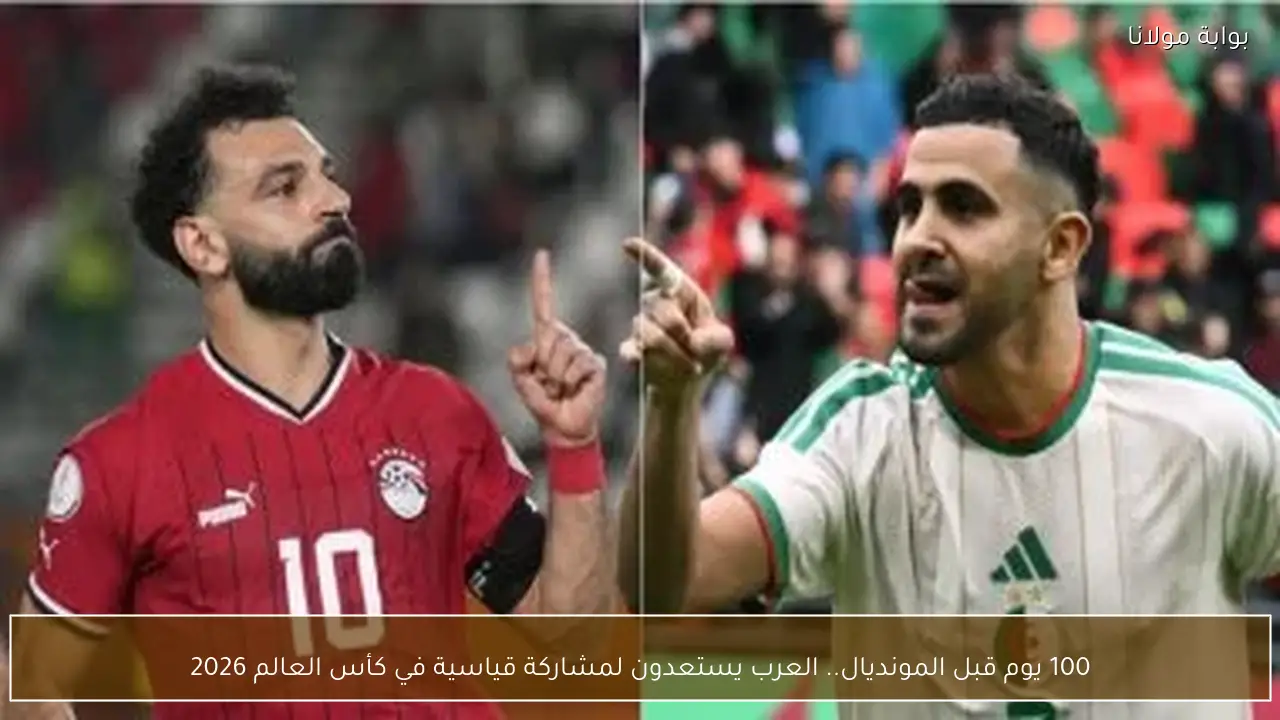 100 يوم قبل المونديال.. العرب يستعدون لمشاركة قياسية في كأس العالم 2026