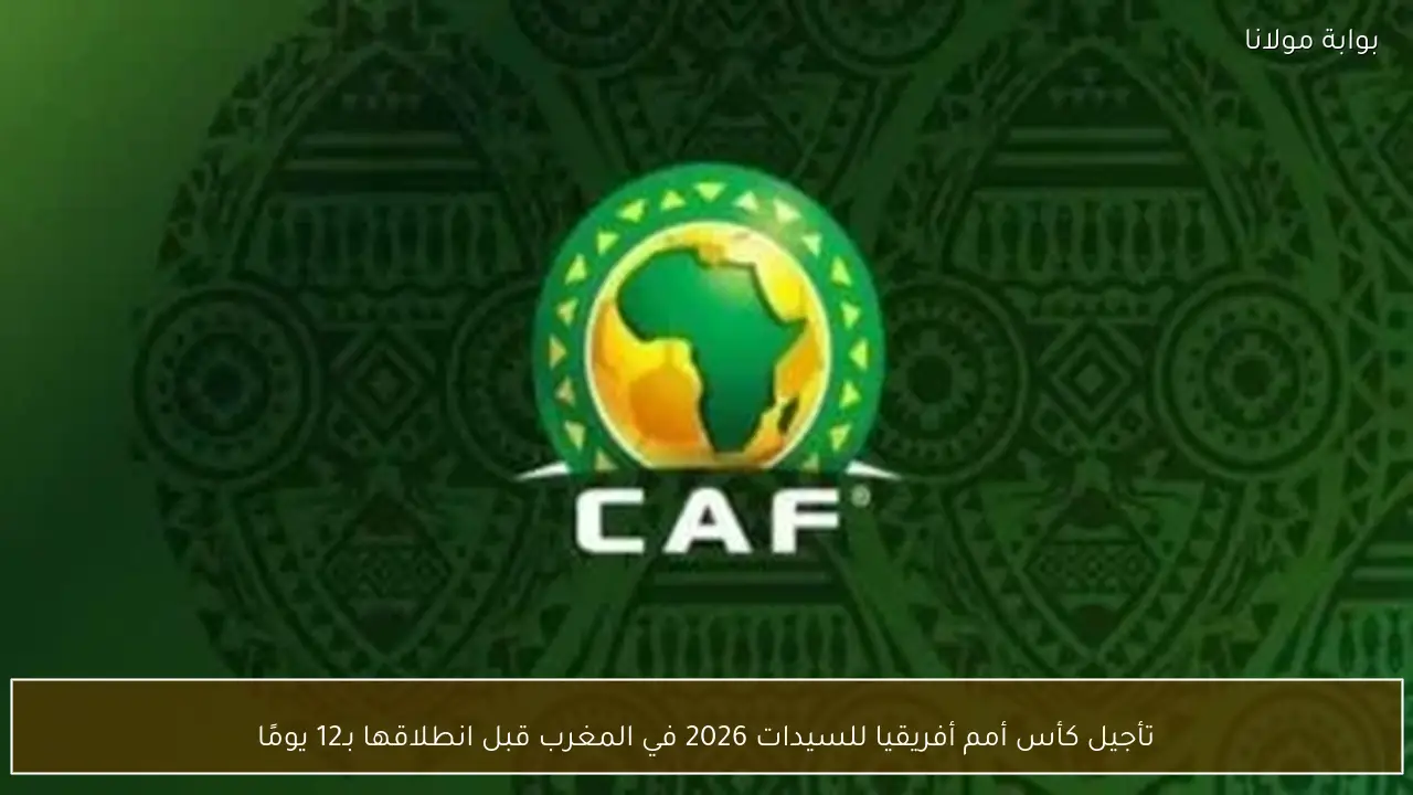 تأجيل كأس أمم أفريقيا للسيدات 2026 في المغرب قبل انطلاقها بـ12 يومًا