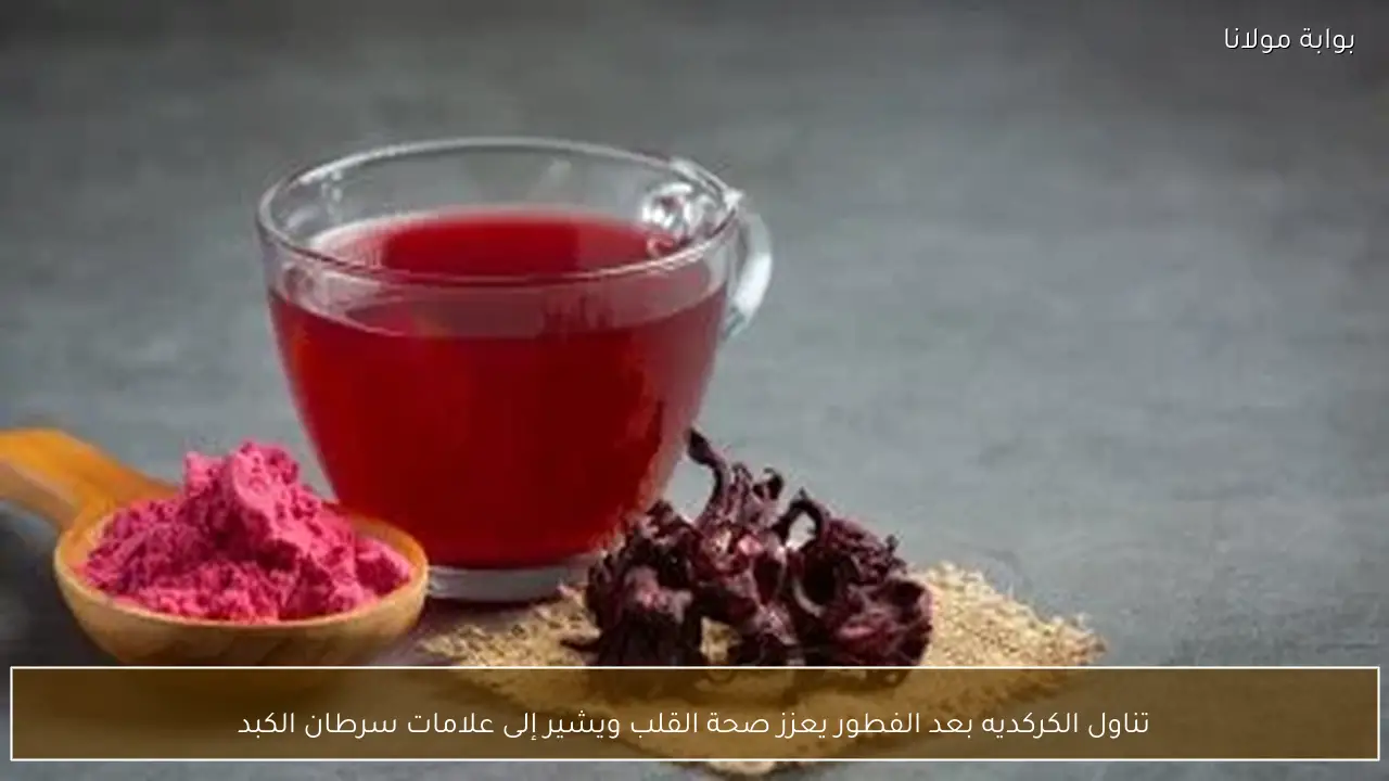 تناول الكركديه بعد الفطور يعزز صحة القلب ويشير إلى علامات سرطان الكبد