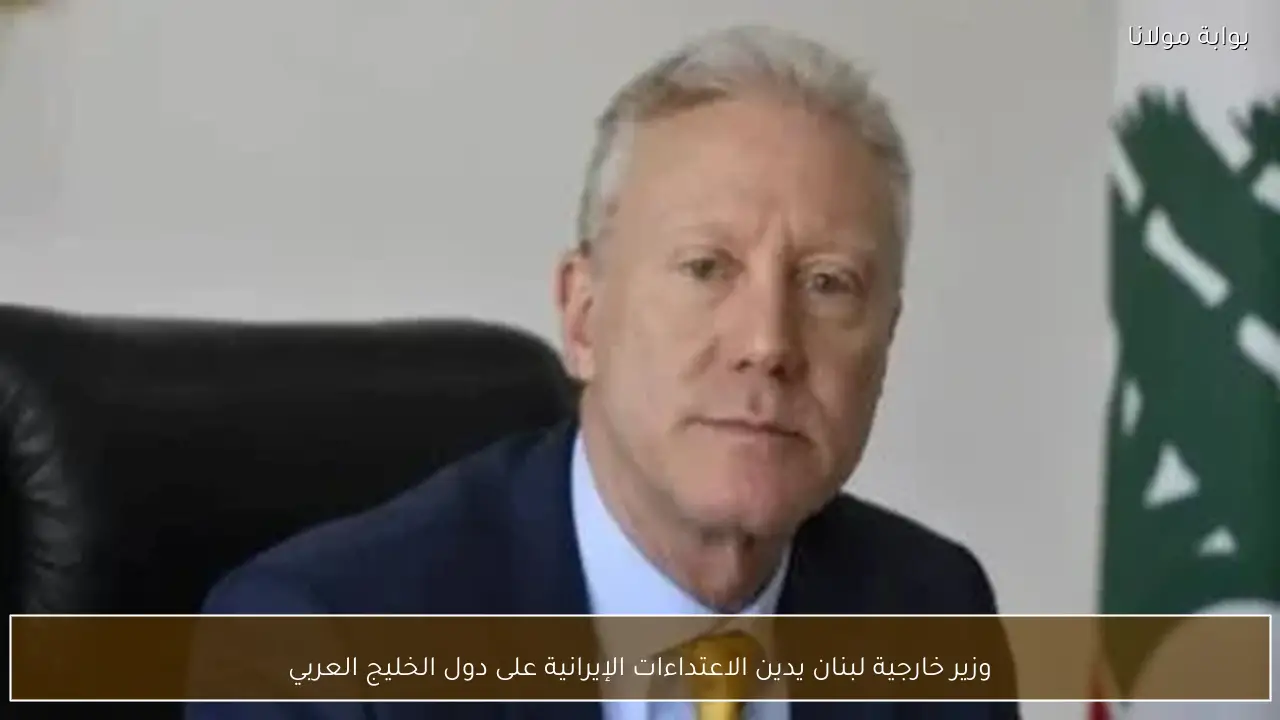 وزير خارجية لبنان يدين الاعتداءات الإيرانية على دول الخليج العربي