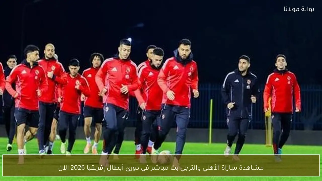 مشاهدة مباراة الأهلي والترجي بث مباشر في دوري أبطال إفريقيا 2026 الآن