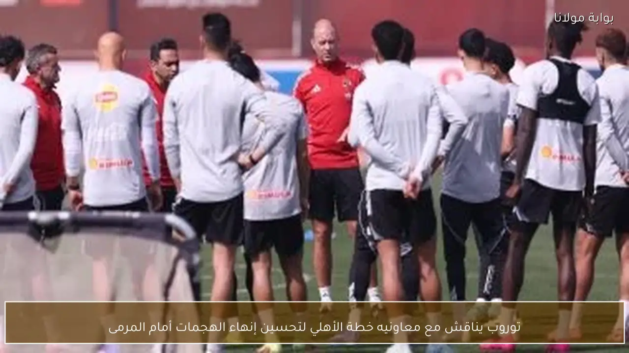 توروب يناقش مع معاونيه خطة الأهلي لتحسين إنهاء الهجمات أمام المرمى