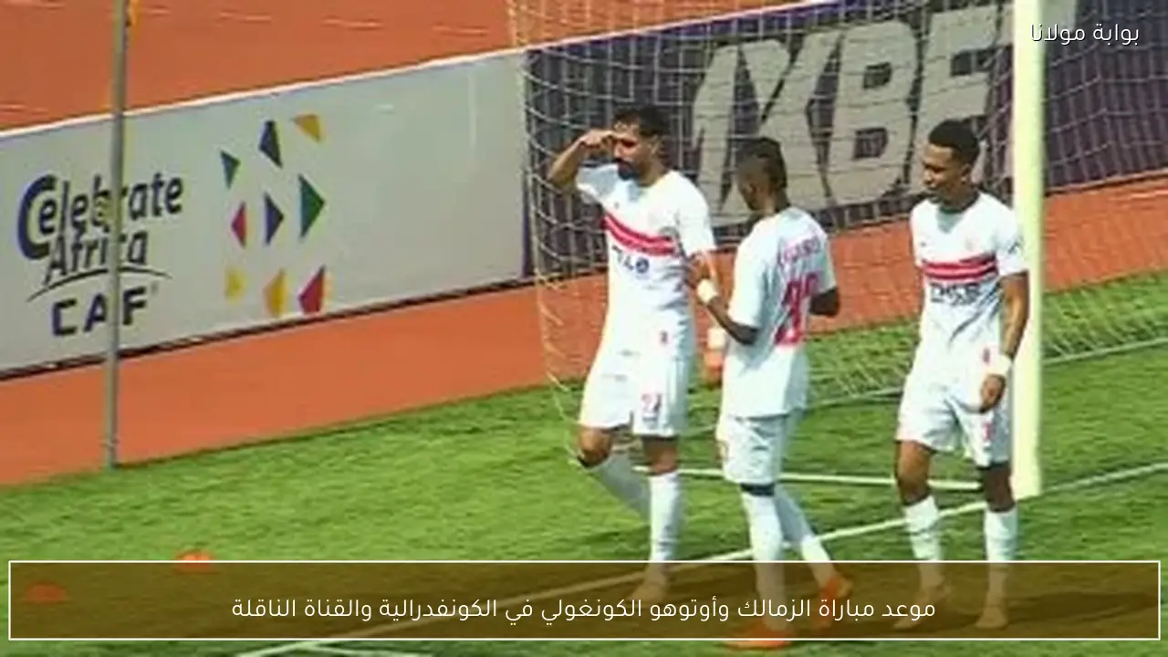 موعد مباراة الزمالك وأوتوهو الكونغولي في الكونفدرالية والقناة الناقلة
