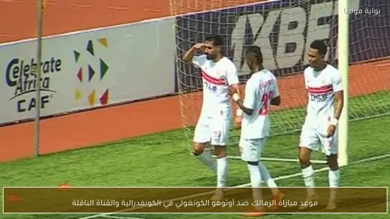 موعد مباراة الزمالك ضد أوتوهو الكونغولي في الكونفدرالية والقناة الناقلة