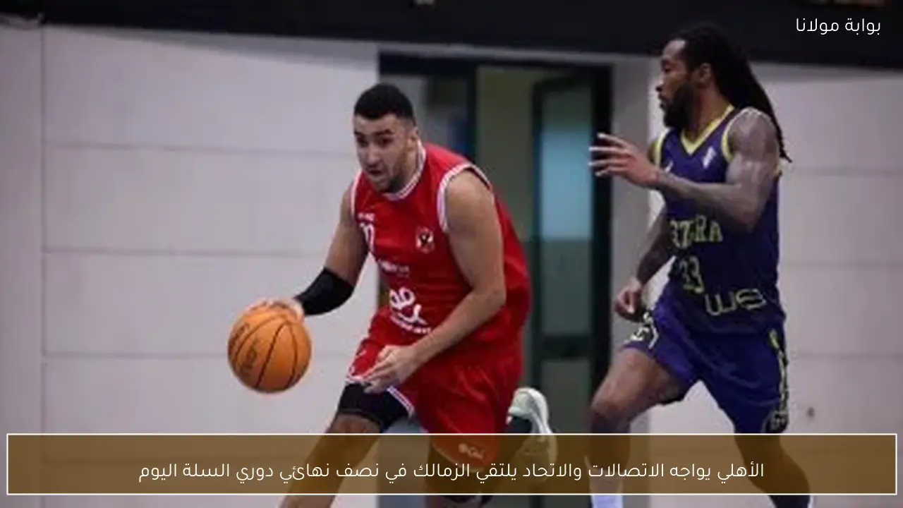 الأهلي يواجه الاتصالات والاتحاد يلتقي الزمالك في نصف نهائي دوري السلة اليوم