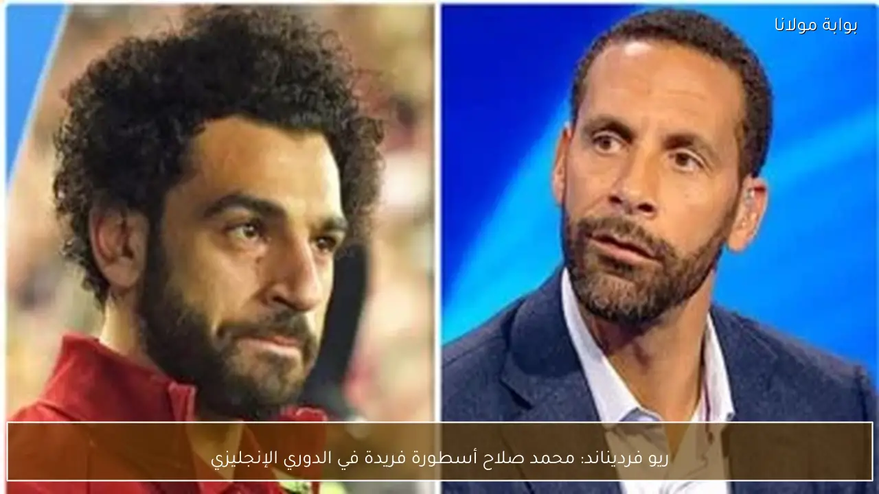 ريو فرديناند: محمد صلاح أسطورة فريدة في الدوري الإنجليزي