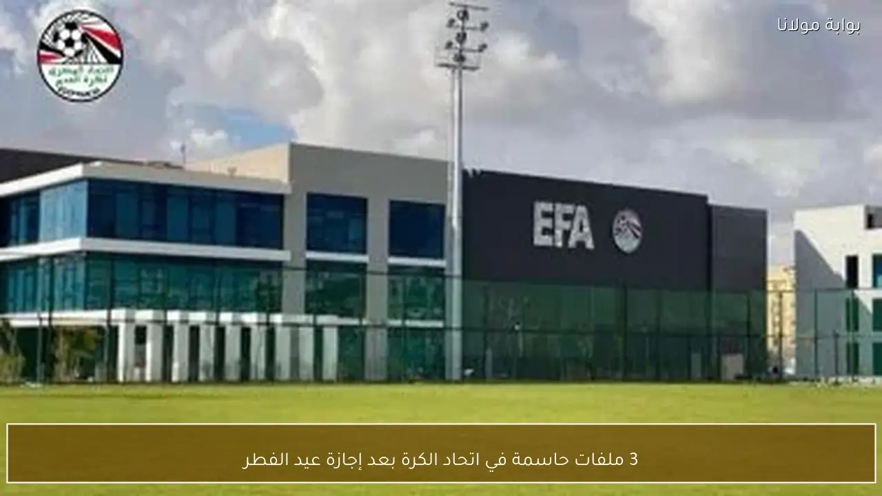 3 ملفات حاسمة في اتحاد الكرة بعد إجازة عيد الفطر