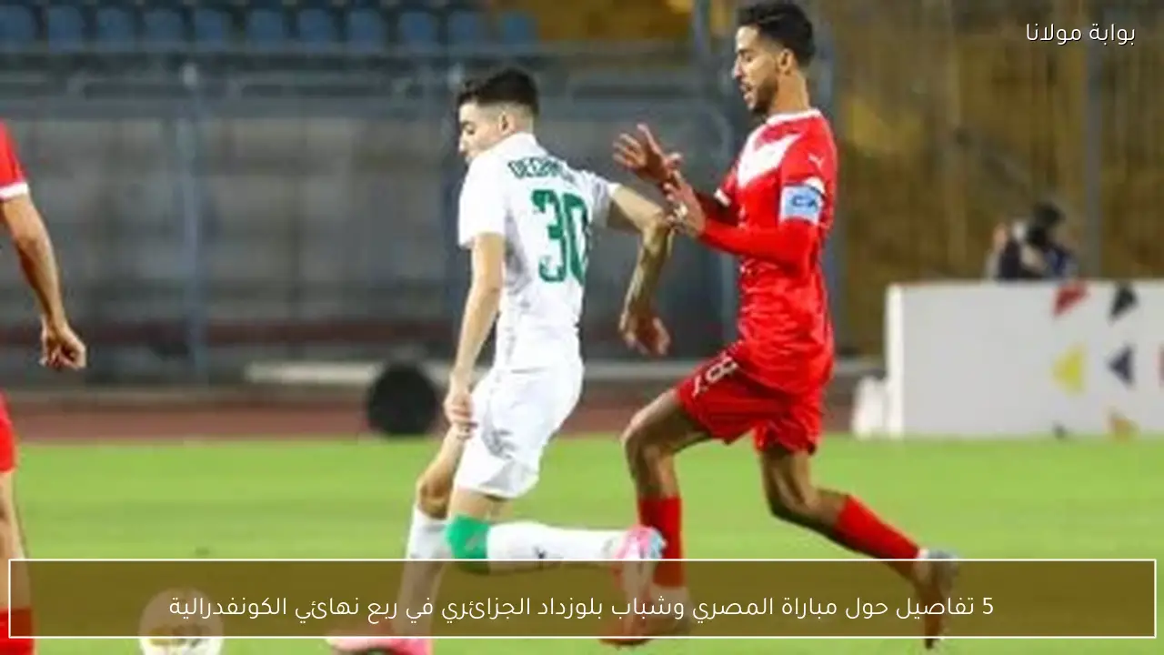 5 تفاصيل حول مباراة المصري وشباب بلوزداد الجزائري في ربع نهائي الكونفدرالية