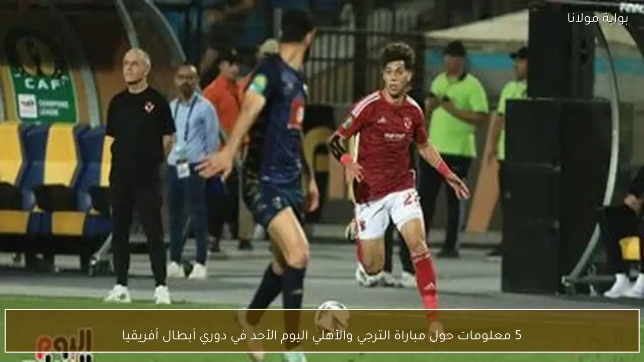 5 معلومات حول مباراة الترجي والأهلي اليوم الأحد في دوري أبطال أفريقيا