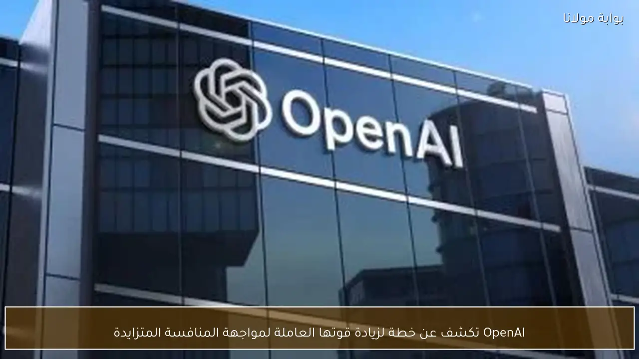 OpenAI تكشف عن خطة لزيادة قوتها العاملة لمواجهة المنافسة المتزايدة