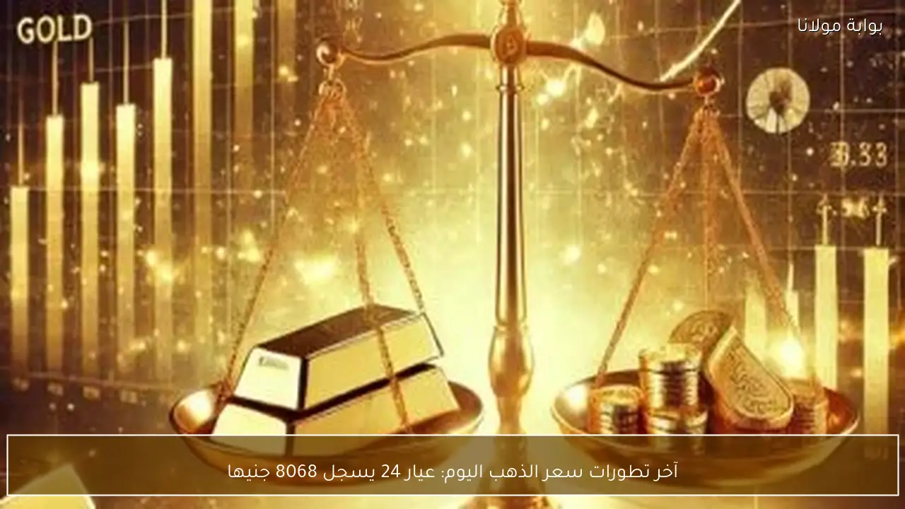 آخر تطورات سعر الذهب اليوم: عيار 24 يسجل 8068 جنيها