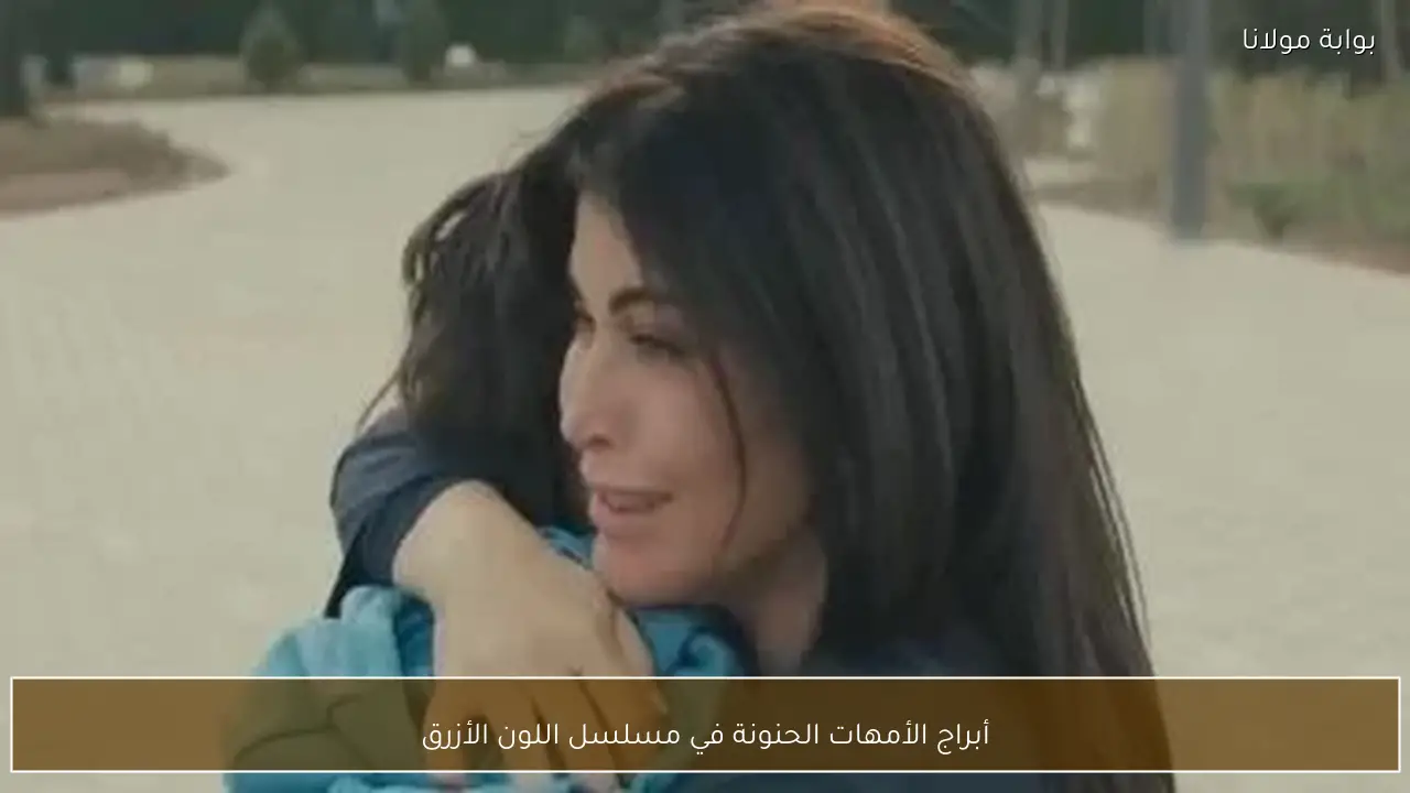 أبراج الأمهات الحنونة في مسلسل اللون الأزرق