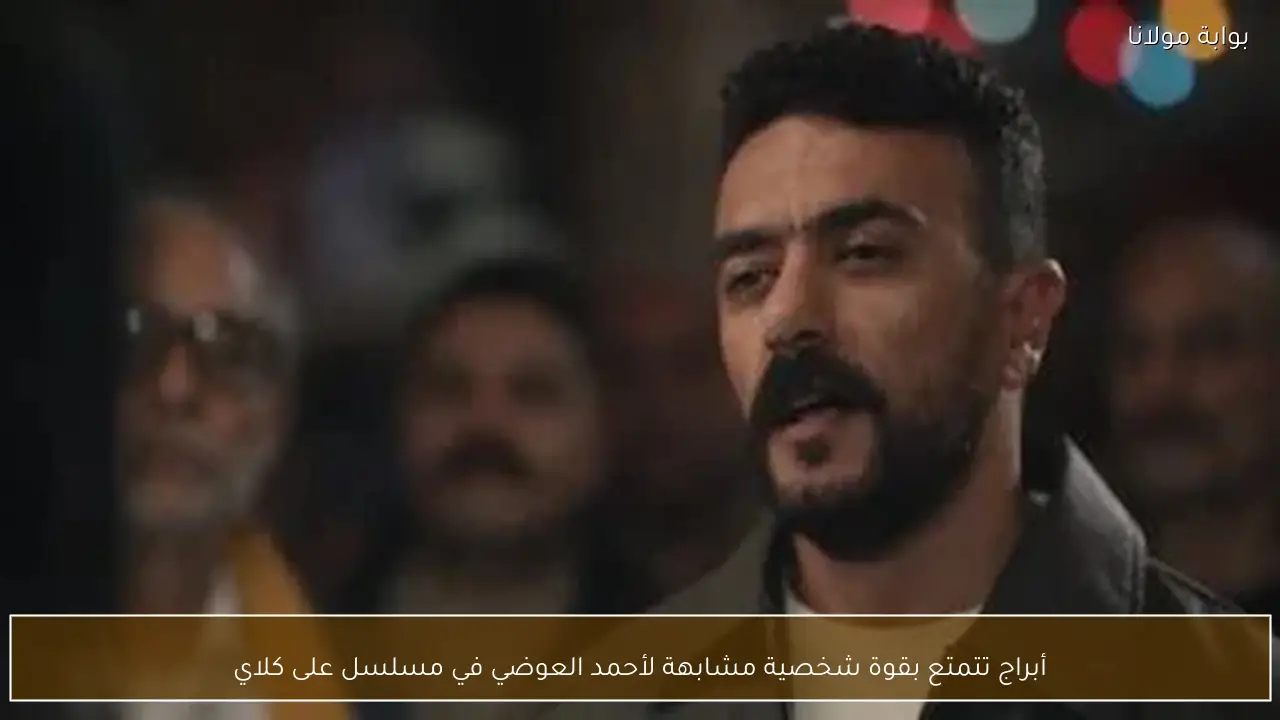 أبراج تتمتع بقوة شخصية مشابهة لأحمد العوضي في مسلسل على كلاي