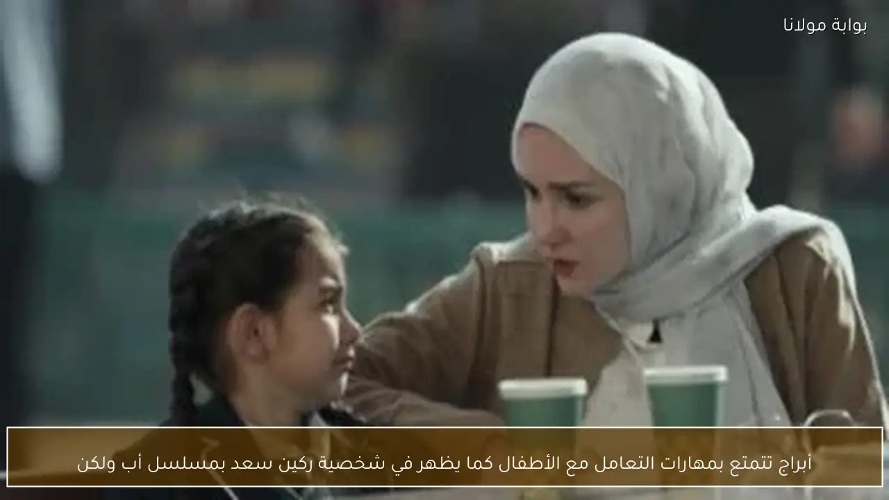 أبراج تتمتع بمهارات التعامل مع الأطفال كما يظهر في شخصية ركين سعد بمسلسل أب ولكن