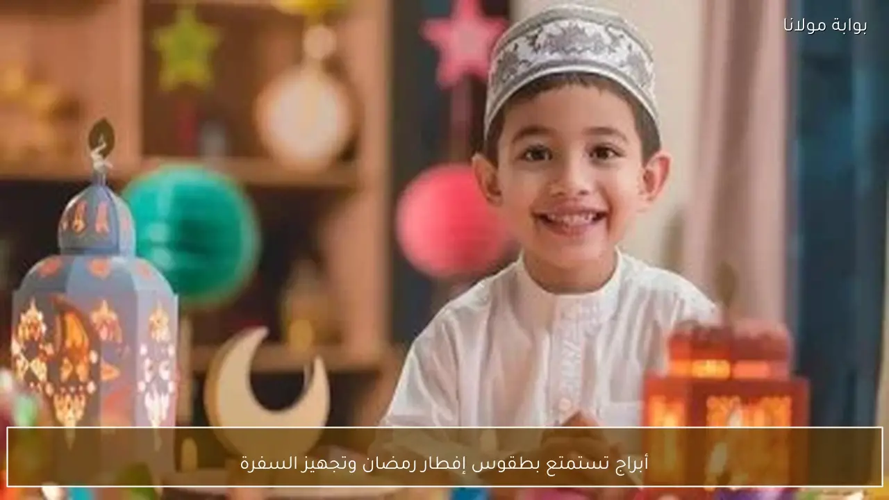 أبراج تستمتع بطقوس إفطار رمضان وتجهيز السفرة