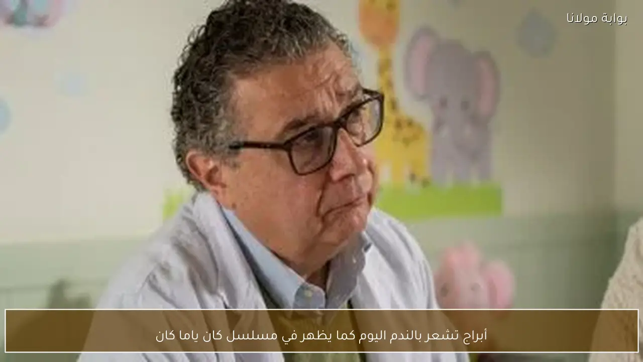 أبراج تشعر بالندم اليوم كما يظهر في مسلسل كان ياما كان