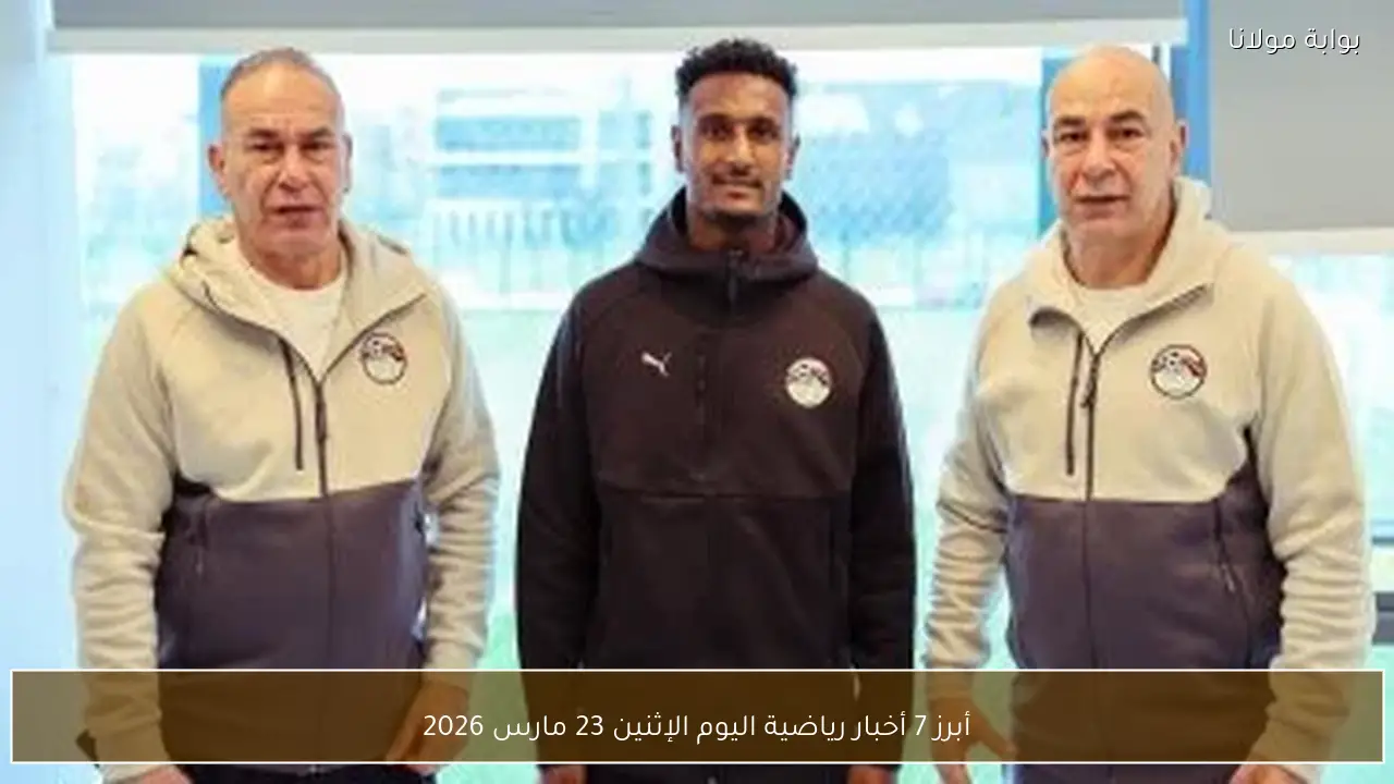 أبرز 7 أخبار رياضية اليوم الإثنين 23 مارس 2026