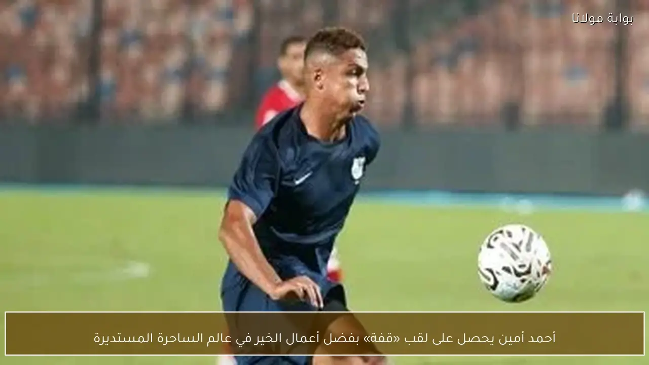 أحمد أمين يحصل على لقب «قفة» بفضل أعمال الخير في عالم الساحرة المستديرة