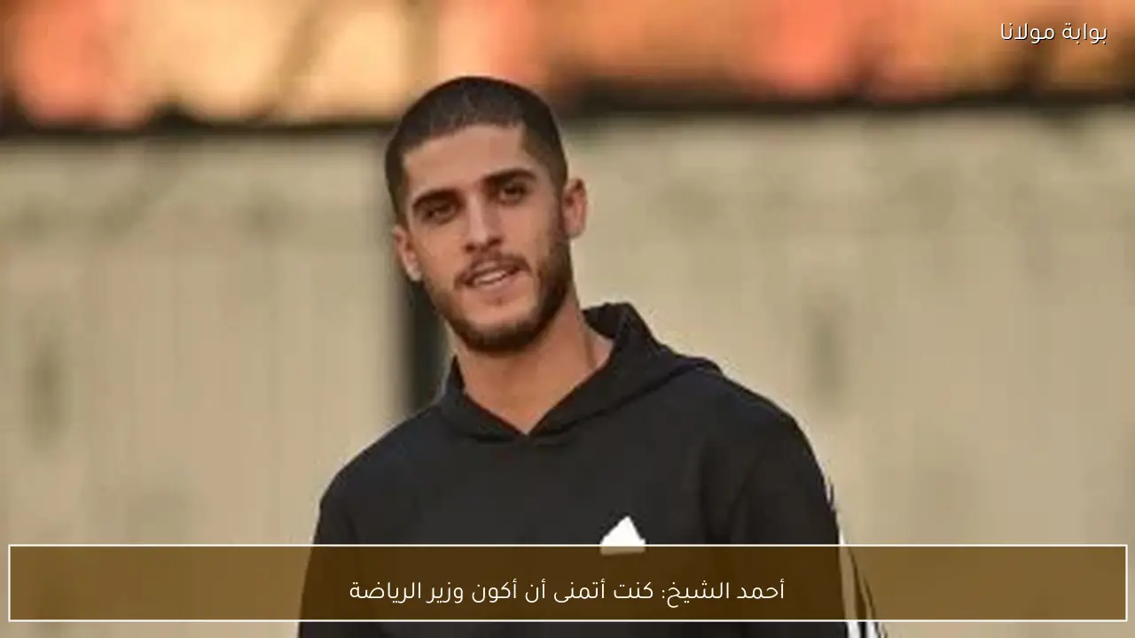 أحمد الشيخ: كنت أتمنى أن أكون وزير الرياضة