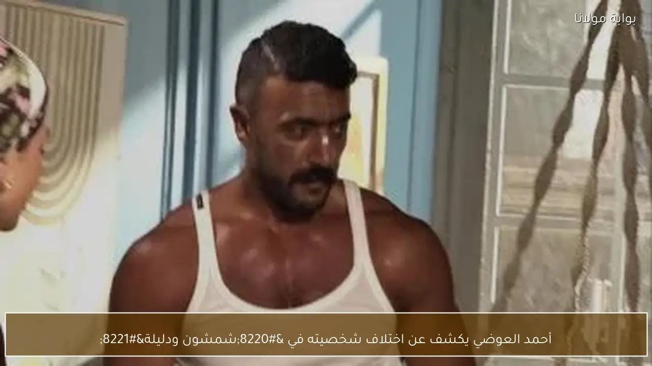 أحمد العوضي يكشف عن اختلاف شخصيته في “شمشون ودليلة”