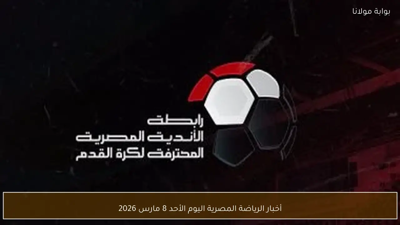 أخبار الرياضة المصرية اليوم الأحد 8 مارس 2026