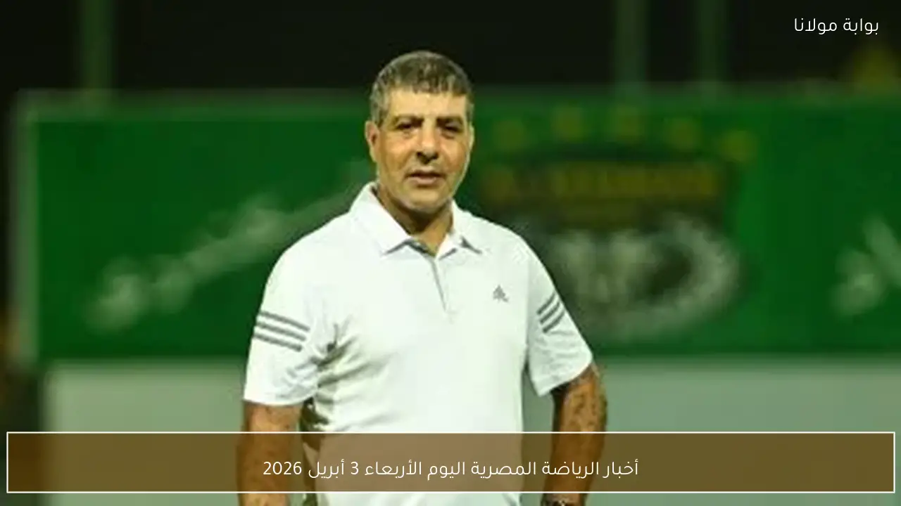 أخبار الرياضة المصرية اليوم الأربعاء 3 أبريل 2026