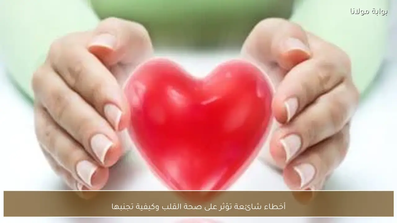 أخطاء شائعة تؤثر على صحة القلب وكيفية تجنبها