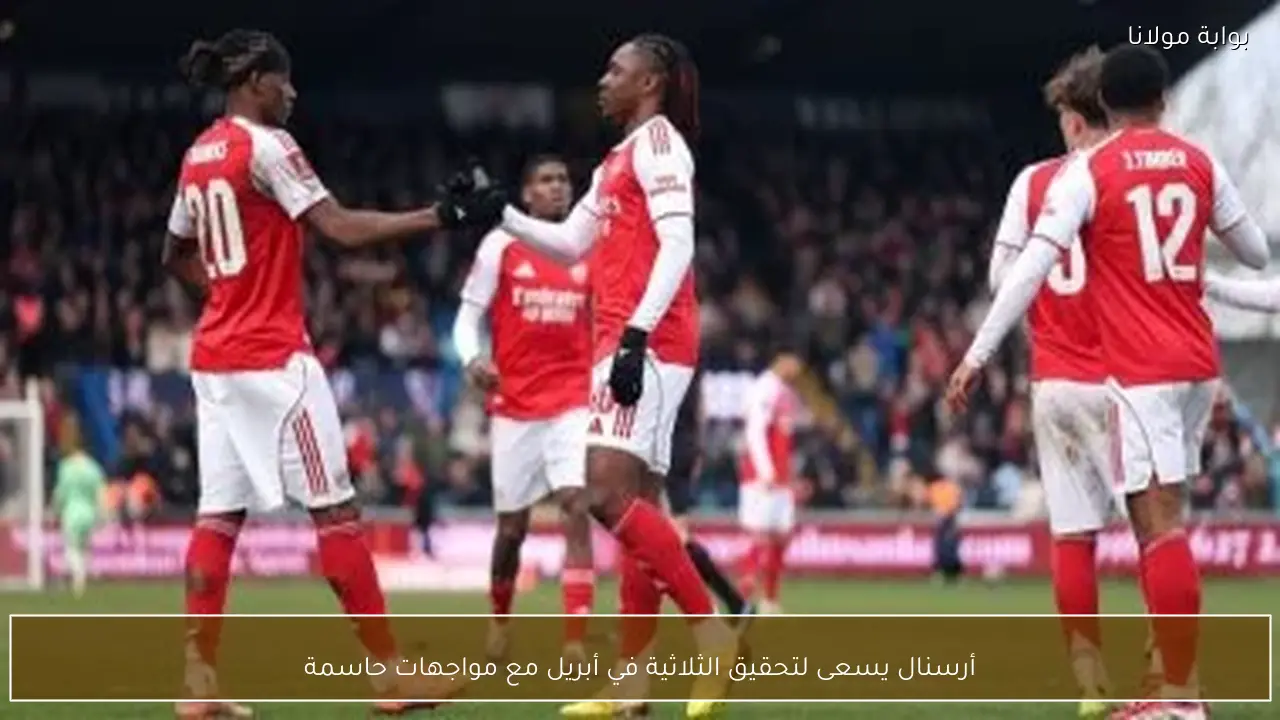 أرسنال يسعى لتحقيق الثلاثية في أبريل مع مواجهات حاسمة