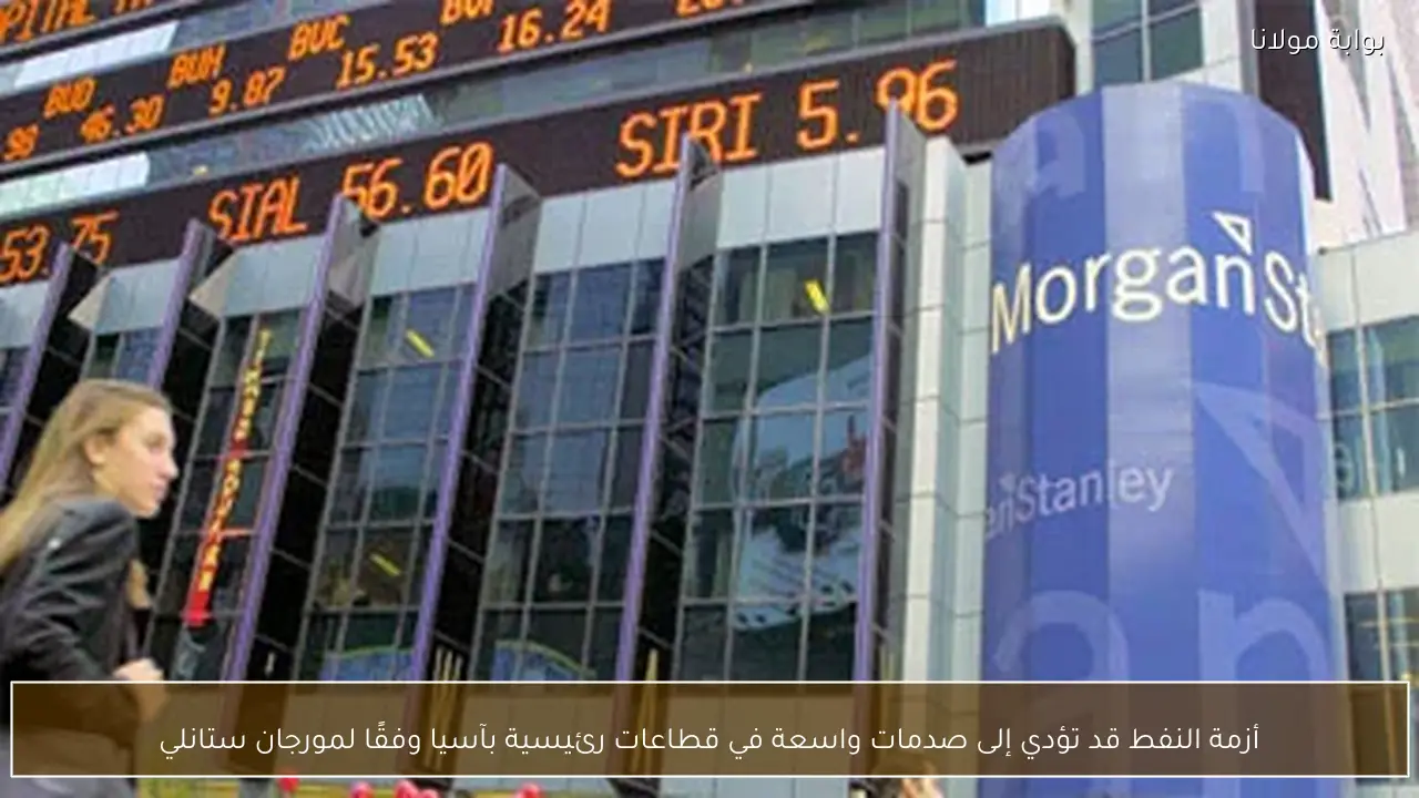 أزمة النفط قد تؤدي إلى صدمات واسعة في قطاعات رئيسية بآسيا وفقًا لمورجان ستانلي