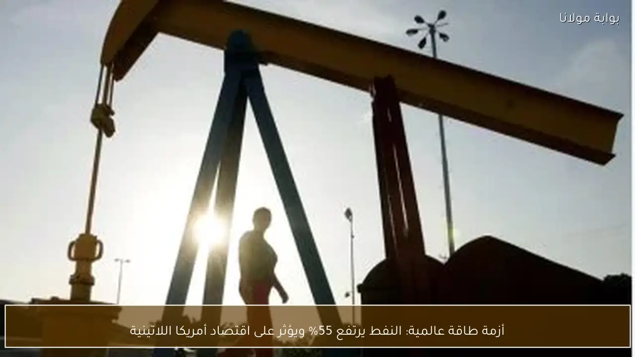 أزمة طاقة عالمية: النفط يرتفع 55% ويؤثر على اقتصاد أمريكا اللاتينية