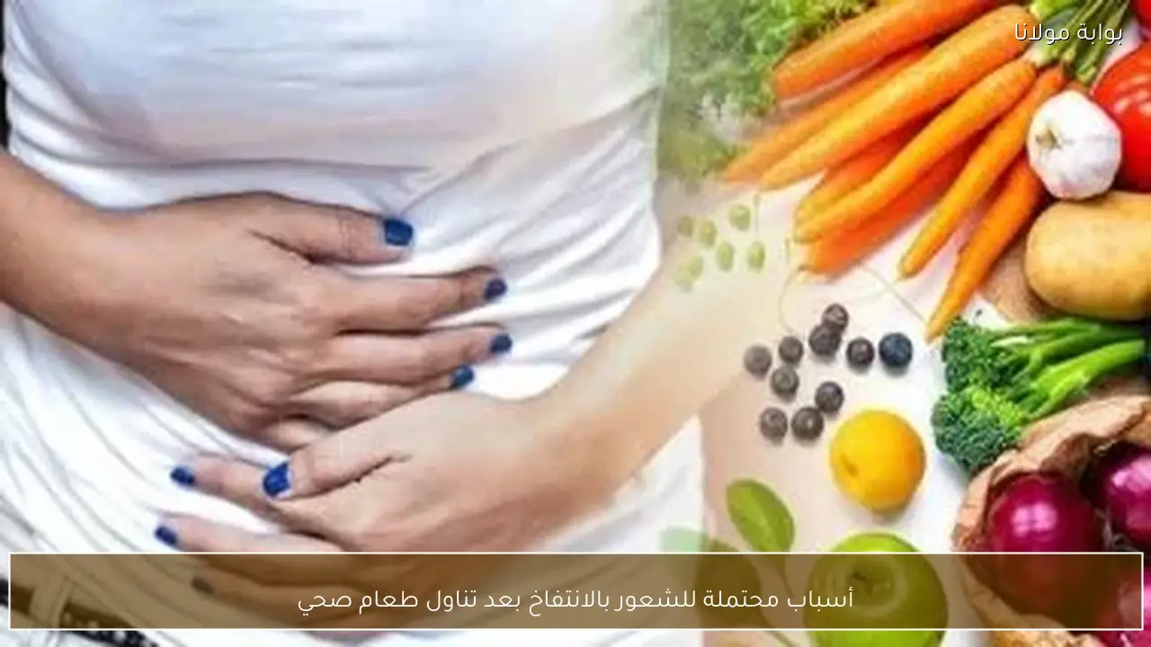 أسباب محتملة للشعور بالانتفاخ بعد تناول طعام صحي
