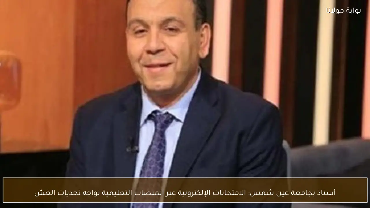 أستاذ بجامعة عين شمس: الامتحانات الإلكترونية عبر المنصات التعليمية تواجه تحديات الغش