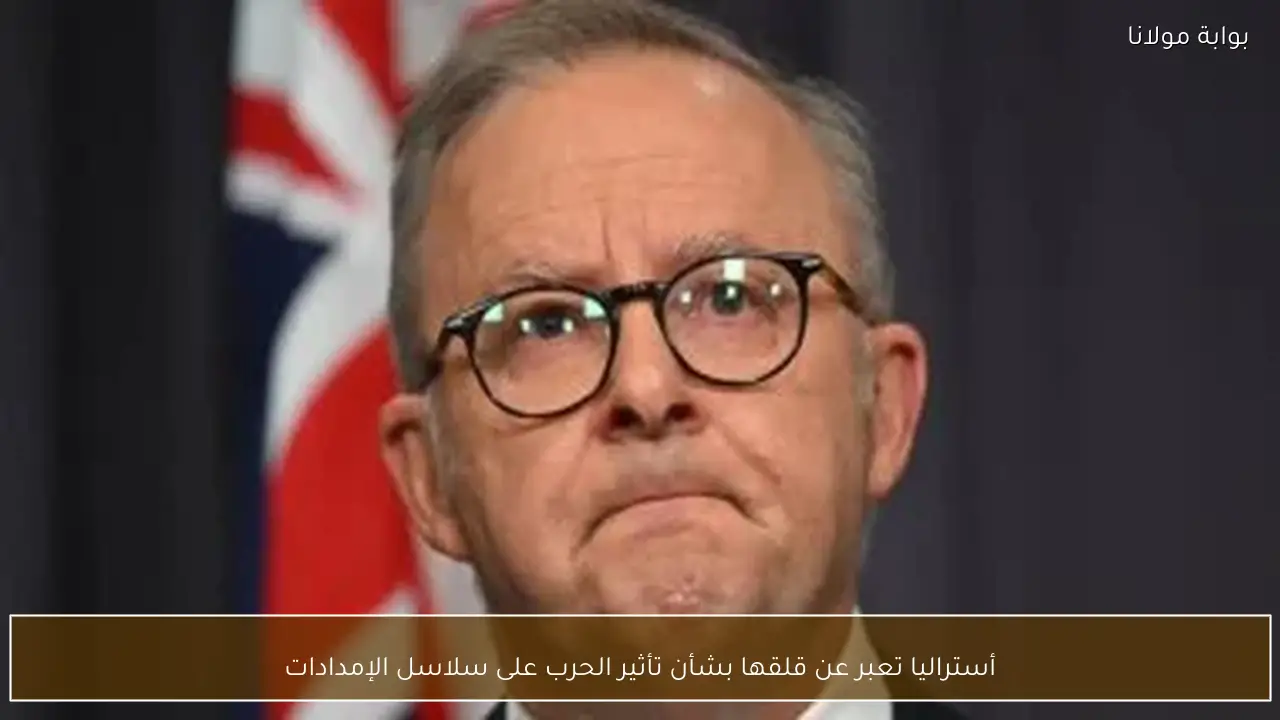 أستراليا تعبر عن قلقها بشأن تأثير الحرب على سلاسل الإمدادات