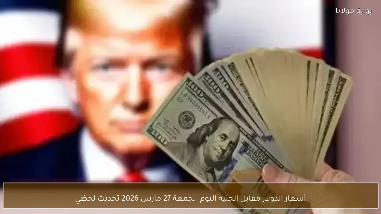 أسعار الدولار مقابل الجنيه اليوم الجمعة 27 مارس 2026 تحديث لحظي