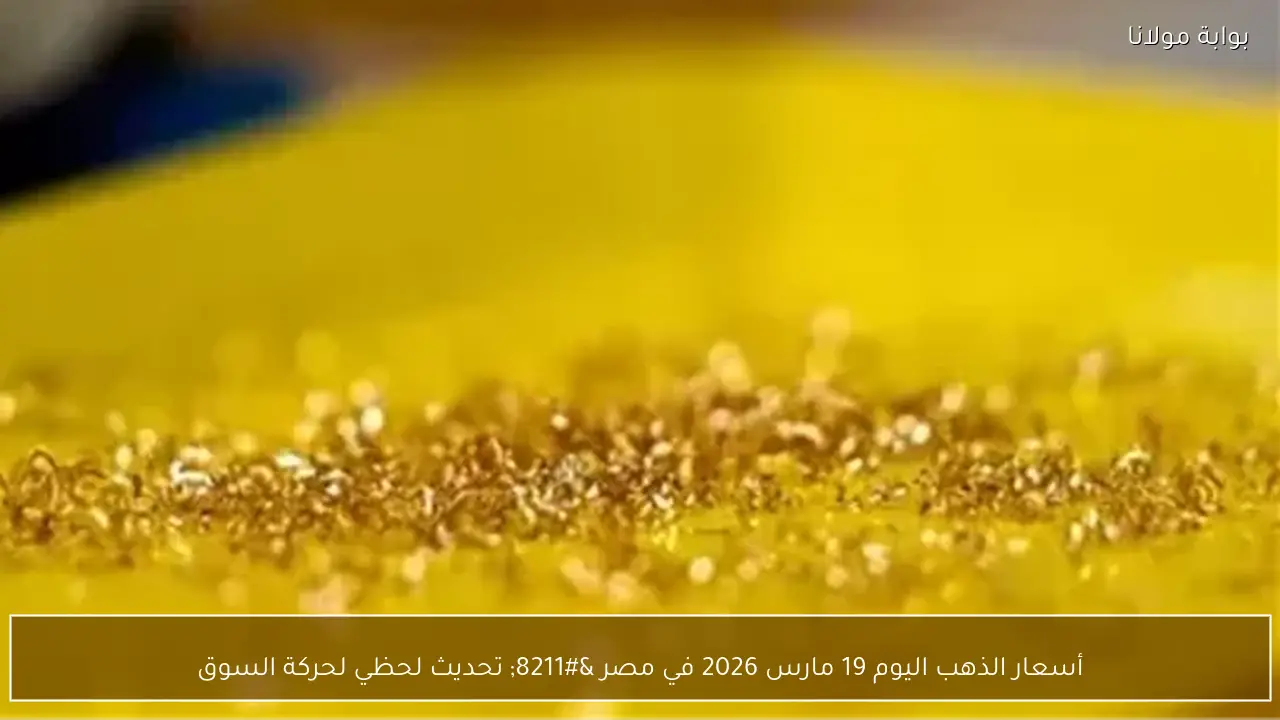 أسعار الذهب اليوم 19 مارس 2026 في مصر – تحديث لحظي لحركة السوق